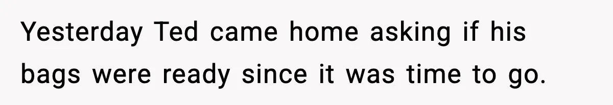 Yesterday Ted came home asking if his bags were ready since it was time to go.