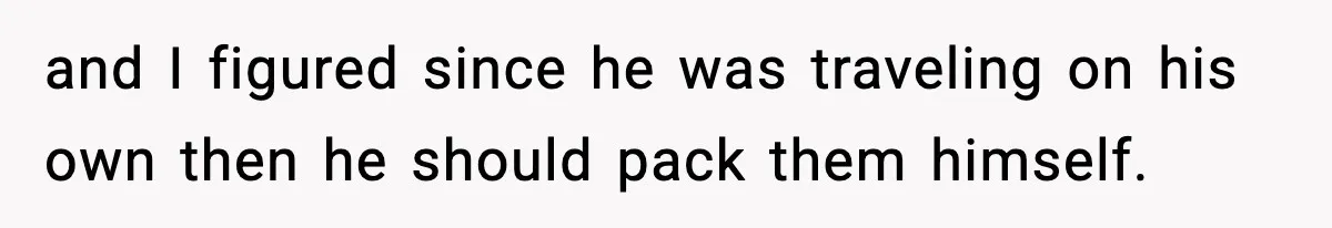 and I figured since he was traveling on his own then he should pack them himself.