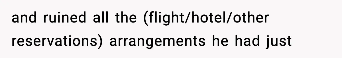 and ruined all the (flight/hotel/other reservations) arrangements he had just