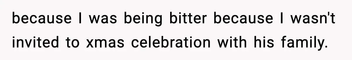 because I was being bitter because I wasn't invited to xmas celebration with his family.