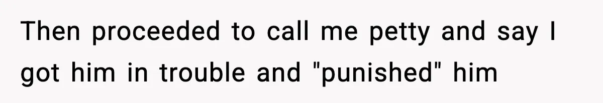 Then proceeded to call me petty and say I got him in trouble and "punished" him