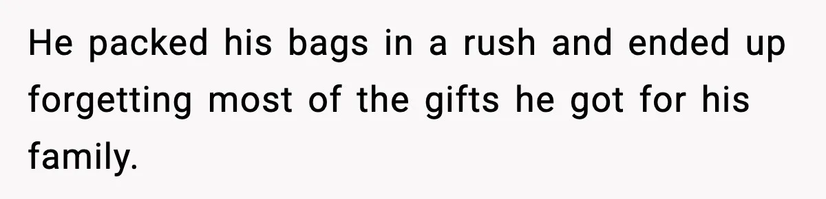 He packed his bags in a rush and ended up forgetting most of the gifts he got for his family.