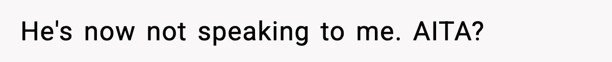 He's now not speaking to me. AITA?