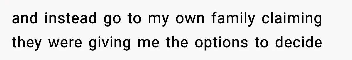 and instead go to my own family claiming they were giving me the options to decide