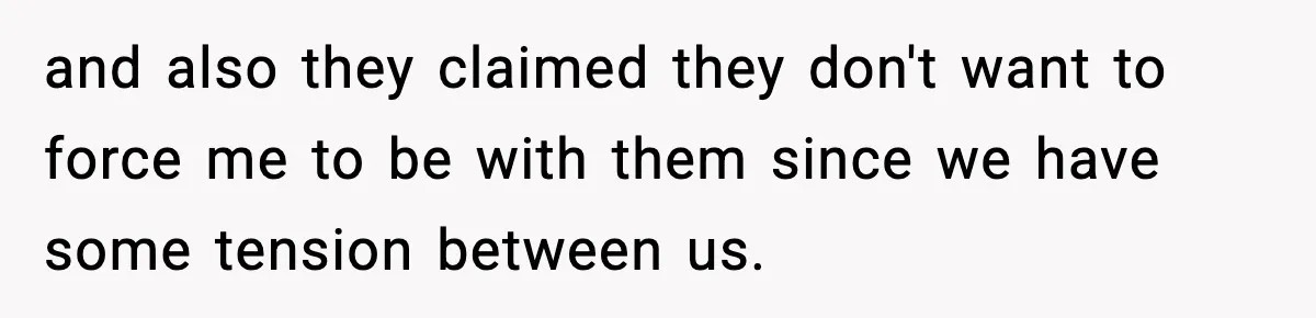 and also they claimed they don't want to force me to be with them since we have some tension between us.