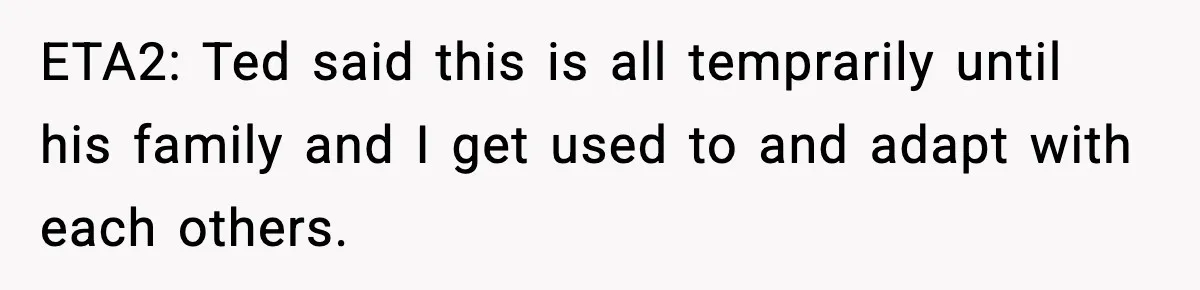 ETA2: Ted said this is all temprarily until his family and I get used to and adapt with each others.