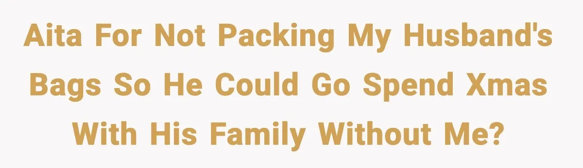 AITA for not packing my husband's bags so he could go spend Xmas with his family without me?