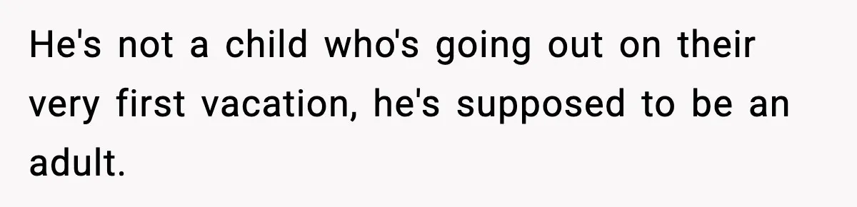 He's not a child who's going out on their very first vacation, he's supposed to be an adult.