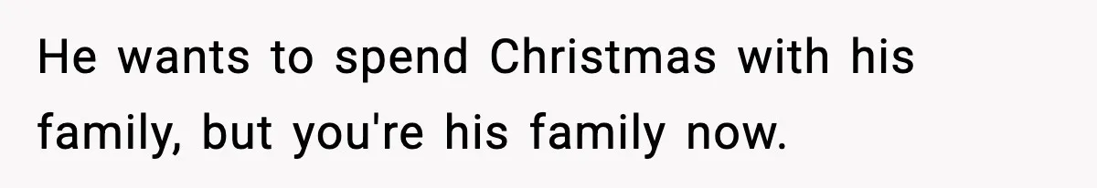 He wants to spend Christmas with his family, but you're his family now.