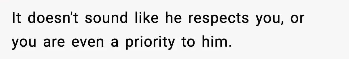 It doesn't sound like he respects you, or you are even a priority to him.
