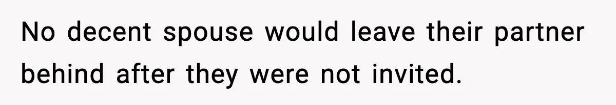No decent spouse would leave their partner behind after they were not invited.