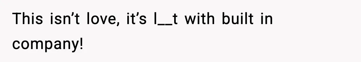 This isn’t love, it’s l__t with built in company!