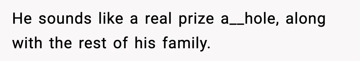He sounds like a real prize a__hole, along with the rest of his family.