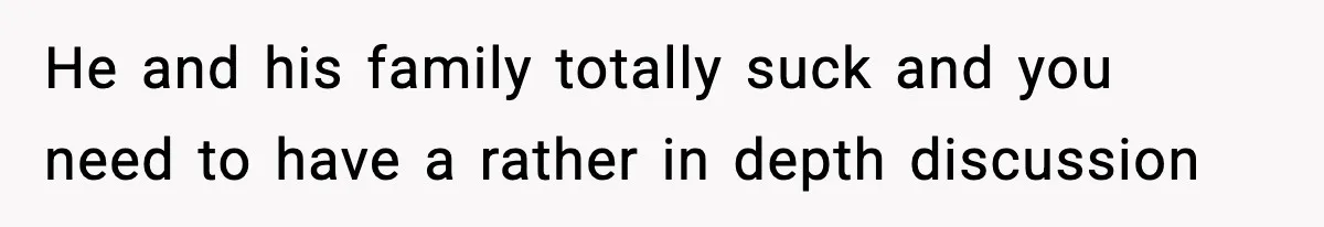 He and his family totally suck and you need to have a rather in depth discussion