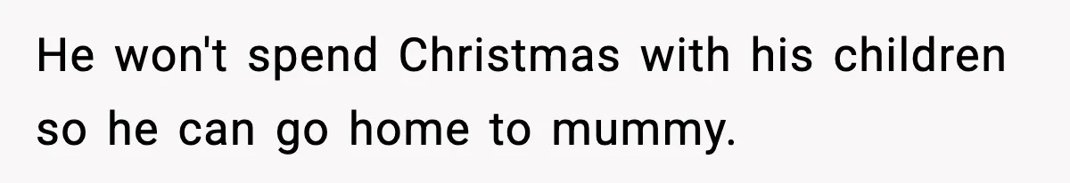 He won't spend Christmas with his children so he can go home to mummy.