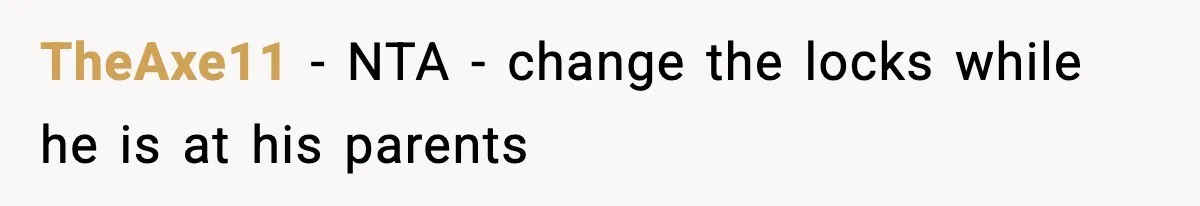TheAxe11 − NTA - change the locks while he is at his parents