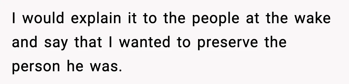 I would explain it to the people at the wake and say that I wanted to preserve the person he was.
