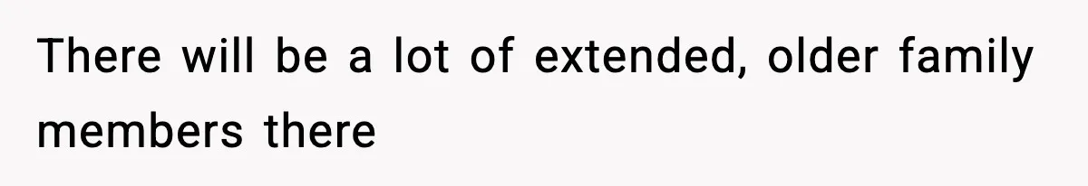 There will be a lot of extended, older family members there