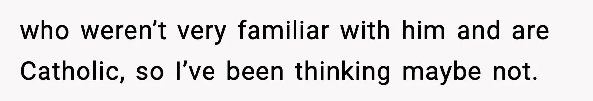 who weren’t very familiar with him and are Catholic, so I’ve been thinking maybe not.