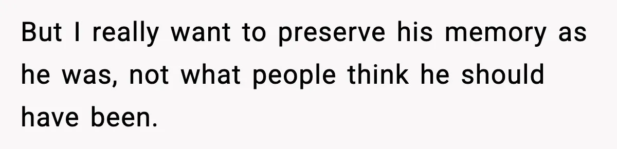 But I really want to preserve his memory as he was, not what people think he should have been.