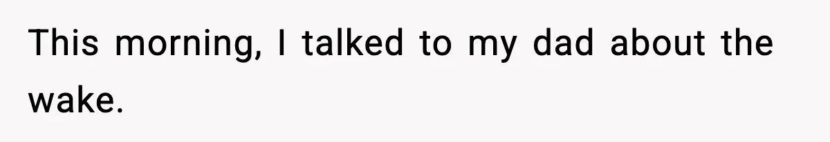 This morning, I talked to my dad about the wake.