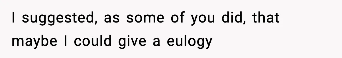 I suggested, as some of you did, that maybe I could give a eulogy