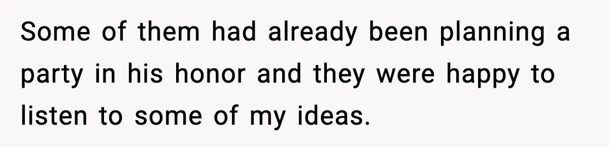 Some of them had already been planning a party in his honor and they were happy to listen to some of my ideas.