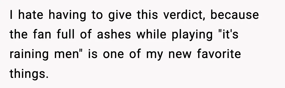 I hate having to give this verdict, because the fan full of ashes while playing "it's raining men" is one of my new favorite things.