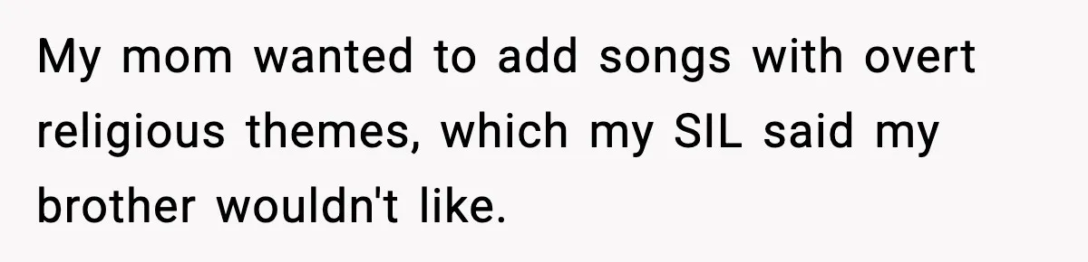 My mom wanted to add songs with overt religious themes, which my SIL said my brother wouldn't like.