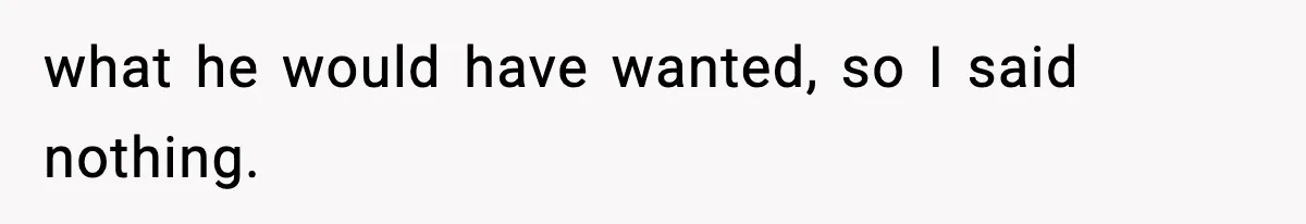what he would have wanted, so I said nothing.