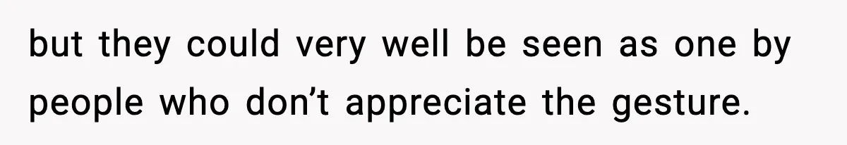 but they could very well be seen as one by people who don’t appreciate the gesture.