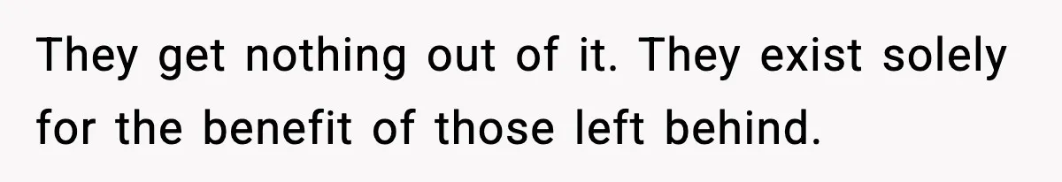 They get nothing out of it. They exist solely for the benefit of those left behind.