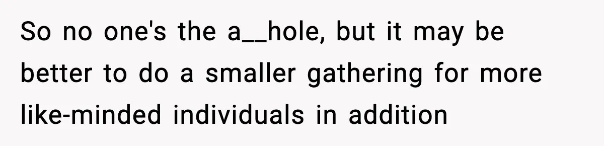 So no one's the a__hole, but it may be better to do a smaller gathering for more like-minded individuals in addition