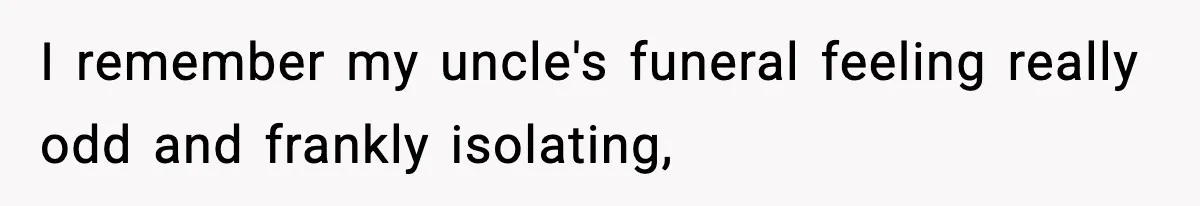 I remember my uncle's funeral feeling really odd and frankly isolating,
