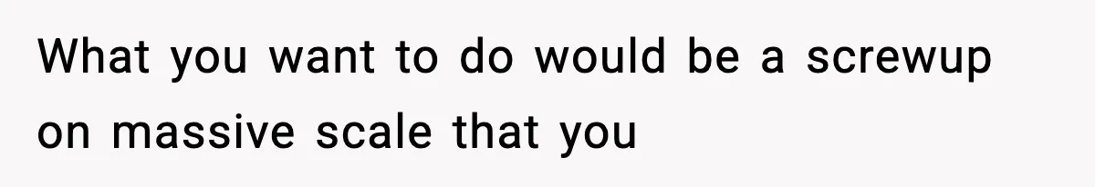 What you want to do would be a screwup on massive scale that you