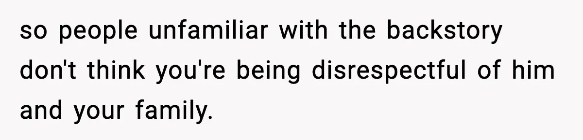 so people unfamiliar with the backstory don't think you're being disrespectful of him and your family.