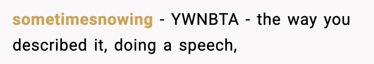 sometimesnowing − YWNBTA - the way you described it, doing a speech,