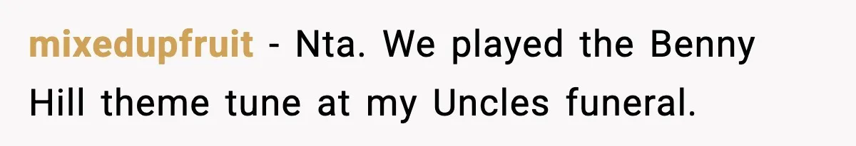 mixedupfruit − Nta. We played the Benny Hill theme tune at my Uncles funeral.