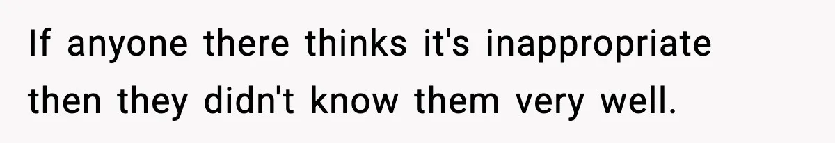 If anyone there thinks it's inappropriate then they didn't know them very well.