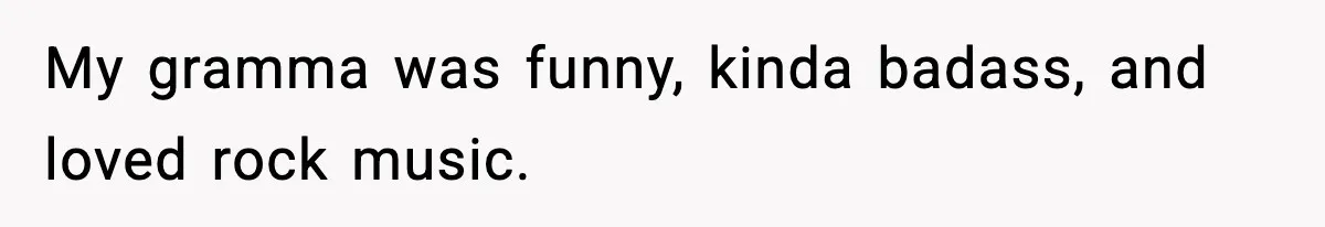 My gramma was funny, kinda badass, and loved rock music.