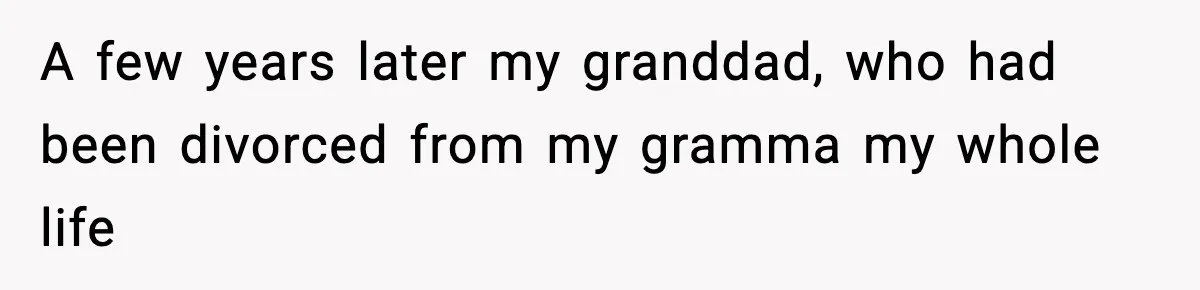 A few years later my granddad, who had been divorced from my gramma my whole life