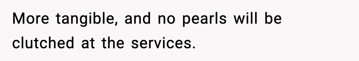 More tangible, and no pearls will be clutched at the services.