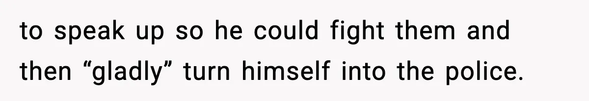 to speak up so he could fight them and then “gladly” turn himself into the police.