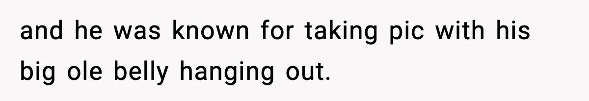 and he was known for taking pic with his big ole belly hanging out.
