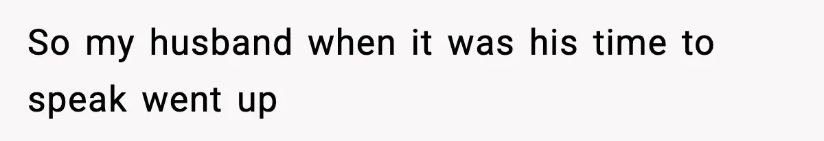 So my husband when it was his time to speak went up