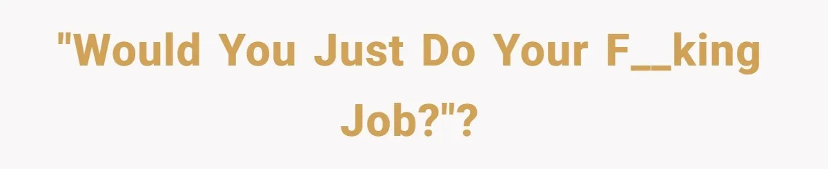 "Would you just do your f__king job?"?