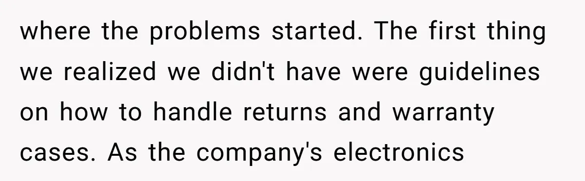 where the problems started. The first thing we realized we didn't have were guidelines on how to handle returns and warranty cases. As the company's electronics