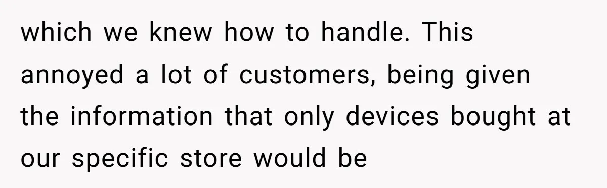 which we knew how to handle. This annoyed a lot of customers, being given the information that only devices bought at our specific store would be