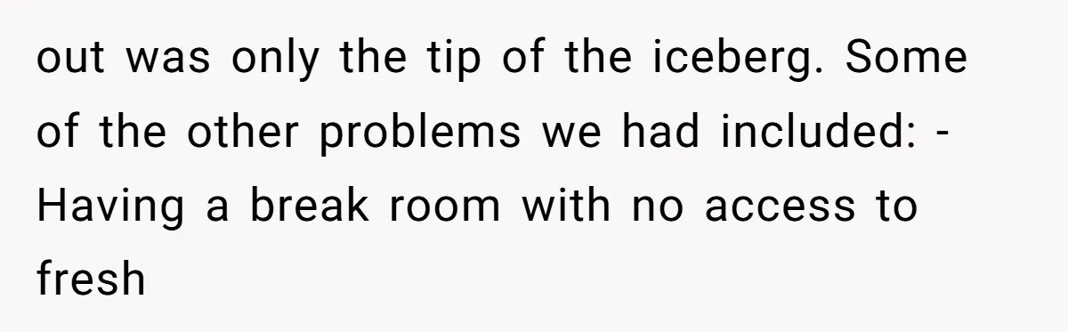 out was only the tip of the iceberg. Some of the other problems we had included: -Having a break room with no access to fresh