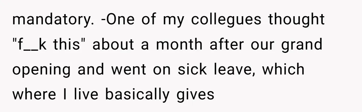 mandatory. -One of my collegues thought "f__k this" about a month after our grand opening and went on sick leave, which where I live basically gives